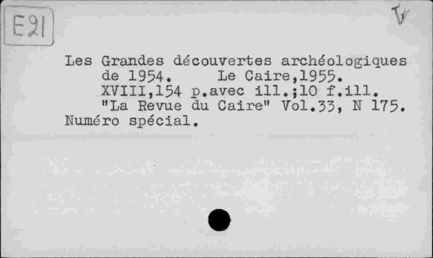 ﻿Les Grandes découvertes archéologiques de 1954. Le Caire,1955.
XVIII,154 p.avec ill.jlO f.ill. ”La Revue du Caire" Vol.35> N 175.
Numéro spécial.